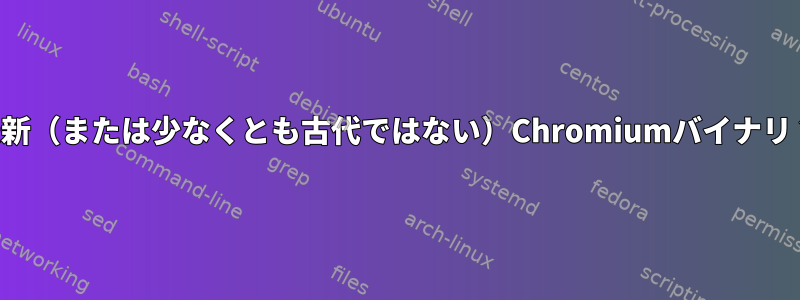 最新（または少なくとも古代ではない）Chromiumバイナリ？