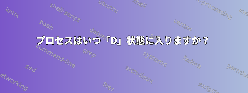 プロセスはいつ「D」状態に入りますか？