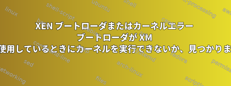 XEN ブートローダまたはカーネルエラー ブートローダが XM 生成を使用しているときにカーネルを実行できないか、見つかりません。