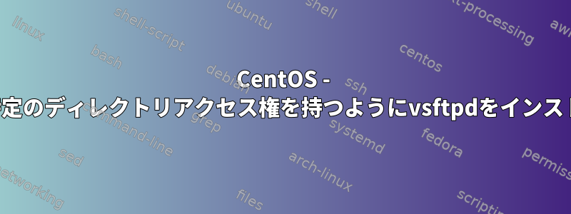 CentOS - 特定のユーザーが特定のディレクトリアクセス権を持つようにvsftpdをインストールする方法は？