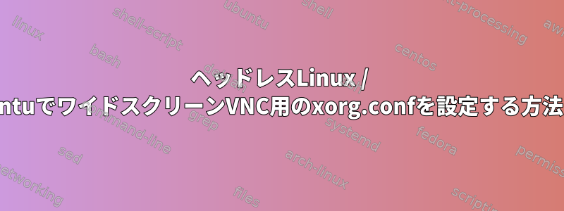 ヘッドレスLinux / UbuntuでワイドスクリーンVNC用のxorg.confを設定する方法は？