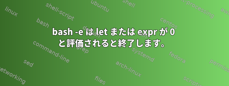 bash -e は let または expr が 0 と評価されると終了します。