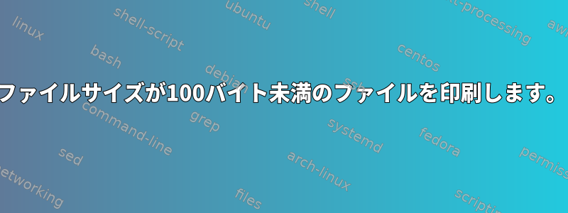 ファイルサイズが100バイト未満のファイルを印刷します。