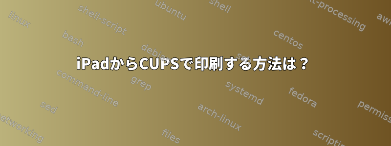 iPadからCUPSで印刷する方法は？