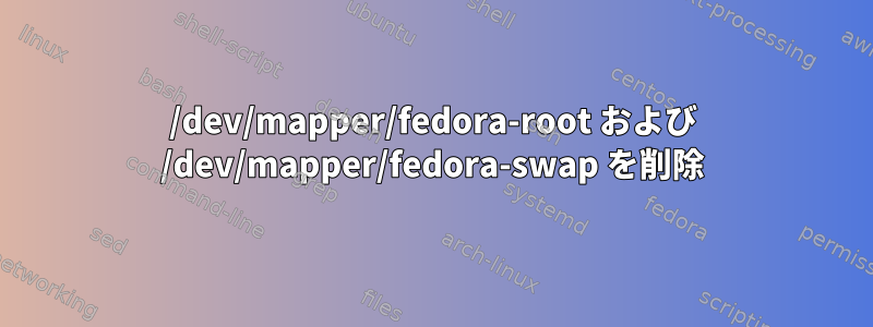 /dev/mapper/fedora-root および /dev/mapper/fedora-swap を削除