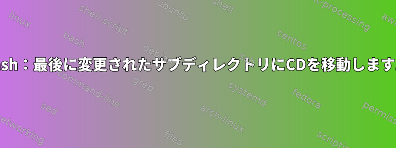 bash：最後に変更されたサブディレクトリにCDを移動します。