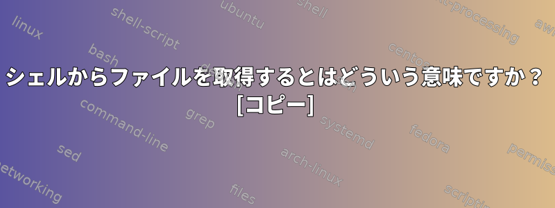 シェルからファイルを取得するとはどういう意味ですか？ [コピー]