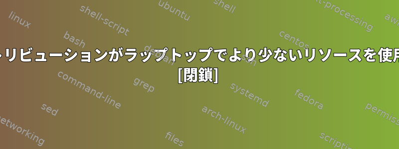 どのディストリビューションがラップトップでより少ないリソースを使用しますか？ [閉鎖]