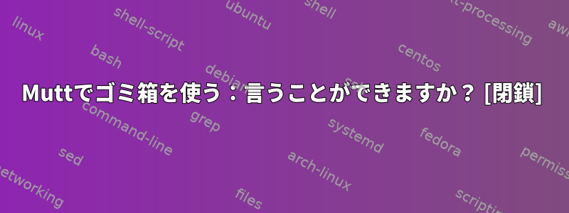 Muttでゴミ箱を使う：言うことができますか？ [閉鎖]