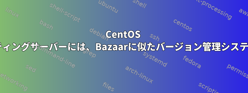 CentOS 4.8専用のホスティングサーバーには、Bazaarに似たバージョン管理システムが必要です。