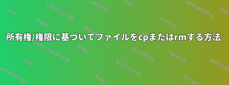 所有権/権限に基づいてファイルをcpまたはrmする方法