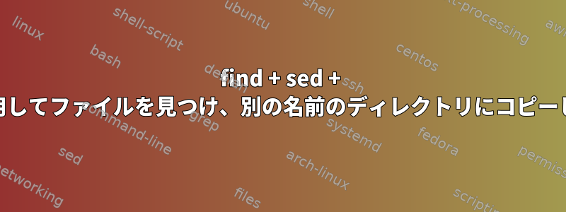 find + sed + cpを使用してファイルを見つけ、別の名前のディレクトリにコピーします。