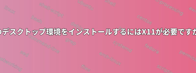 他のデスクトップ環境をインストールするにはX11が必要ですか？