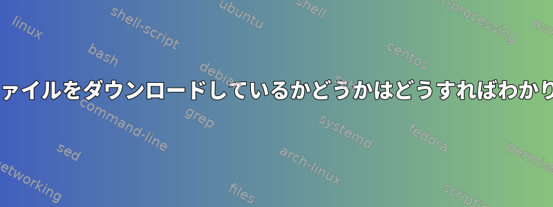 wgetがファイルをダウンロードしているかどうかはどうすればわかりますか？