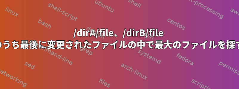 /dirA/file、/dirB/file のうち最後に変更されたファイルの中で最大のファイルを探す