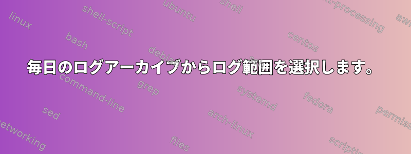 毎日のログアーカイブからログ範囲を選択します。