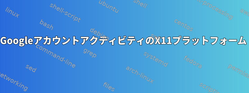 GoogleアカウントアクティビティのX11プラットフォーム