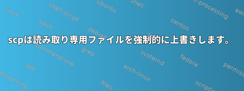 scpは読み取り専用ファイルを強制的に上書きします。