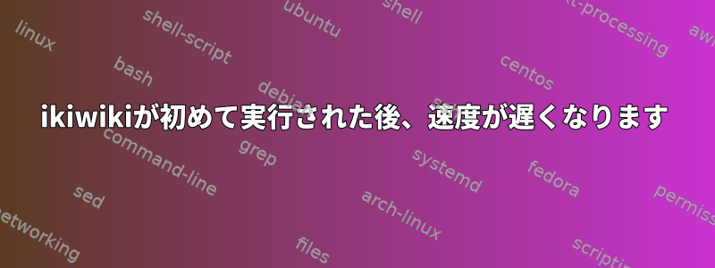 ikiwikiが初めて実行された後、速度が遅くなります