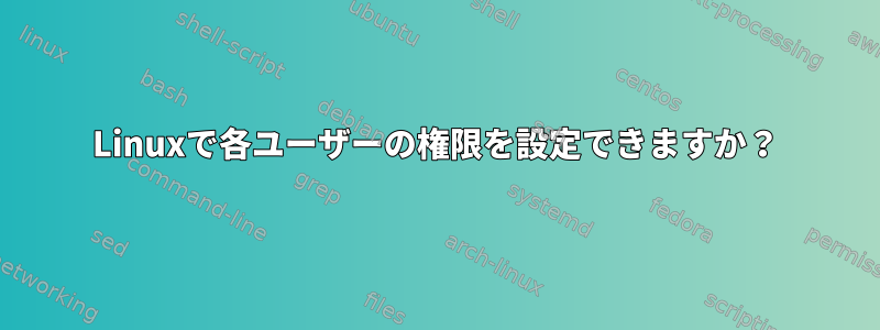 Linuxで各ユーザーの権限を設定できますか？