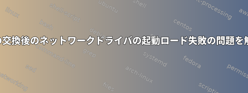 ハードウェアの交換後のネットワークドライバの起動ロード失敗の問題を解決するには？