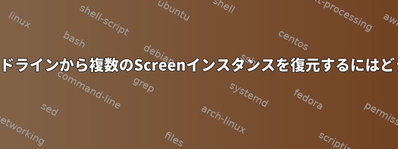 最小限の手順でコマンドラインから複数のScreenインスタンスを復元するにはどうすればよいですか？