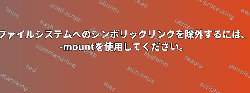 他のファイルシステムへのシンボリックリンクを除外するには、find -mountを使用してください。