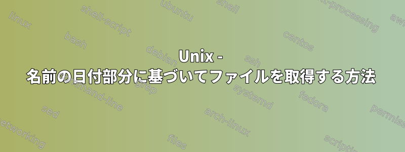 Unix - 名前の日付部分に基づいてファイルを取得する方法