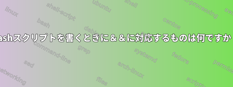 Bashスクリプトを書くときに＆＆に対応するものは何ですか？