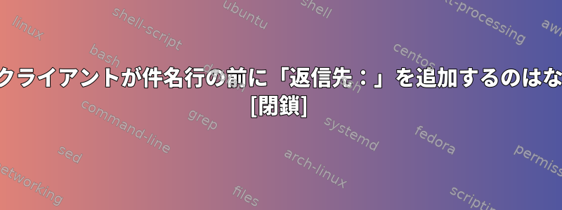 電子メールクライアントが件名行の前に「返信先：」を追加するのはなぜですか？ [閉鎖]