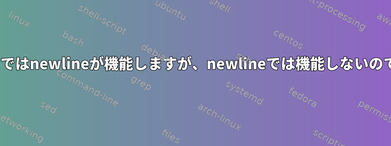 なぜsedではnewlineが機能しますが、newlineでは機能しないのですか？