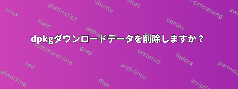 dpkgダウンロードデータを削除しますか？