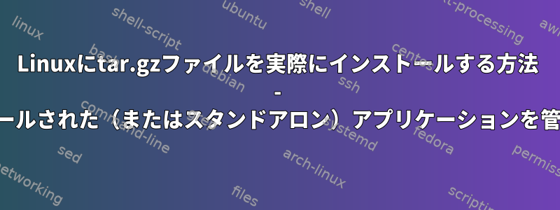 Linuxにtar.gzファイルを実際にインストールする方法 - 手動でインストールされた（またはスタンドアロン）アプリケーションを管理する方法は？