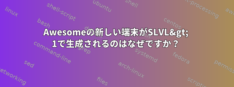 Awesomeの新しい端末がSLVL&gt; 1で生成されるのはなぜですか？