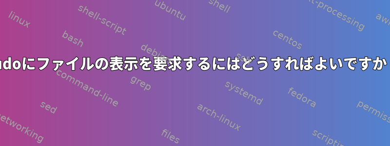 sudoにファイルの表示を要求するにはどうすればよいですか？