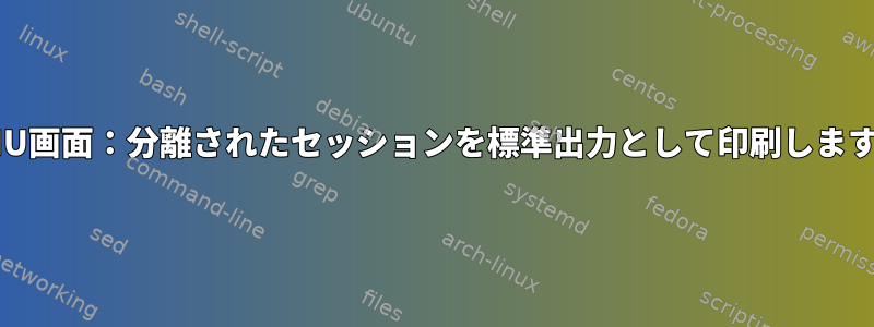 GNU画面：分離されたセッションを標準出力として印刷します。