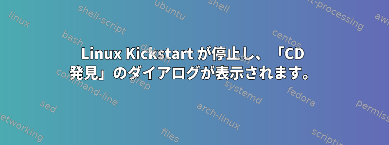 Linux Kickstart が停止し、「CD 発見」のダイアログが表示されます。