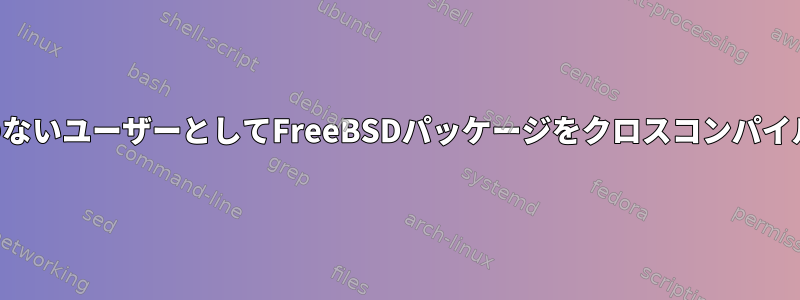 権限のないユーザーとしてFreeBSDパッケージをクロスコンパイルする