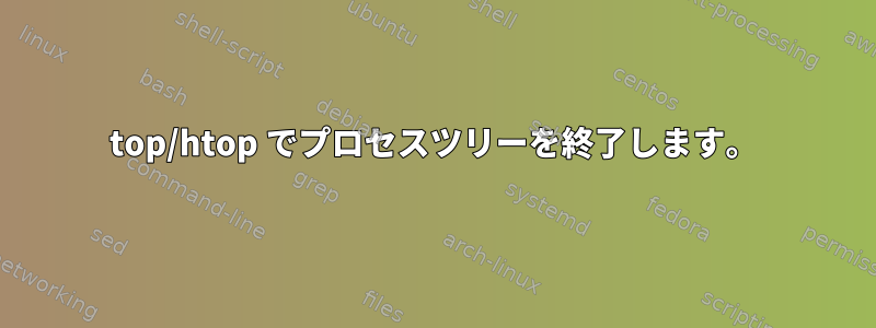 top/htop でプロセスツリーを終了します。