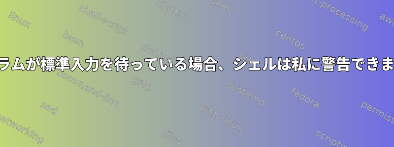 プログラムが標準入力を待っている場合、シェルは私に警告できますか？