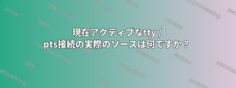 現在アクティブなtty / pts接続の実際のソースは何ですか？