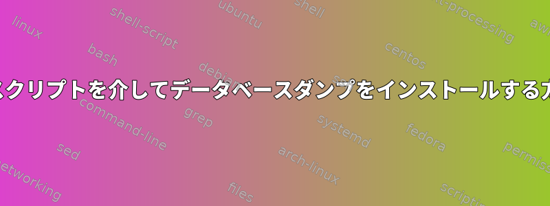 シェルスクリプトを介してデータベースダンプをインストールする方法は？