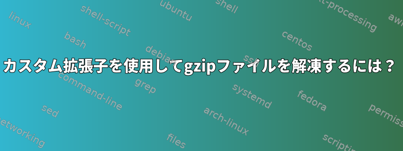 カスタム拡張子を使用してgzipファイルを解凍するには？