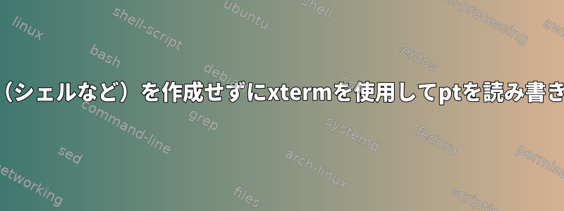 他のプロセス（シェルなど）を作成せずにxtermを使用してptを読み書きできますか？