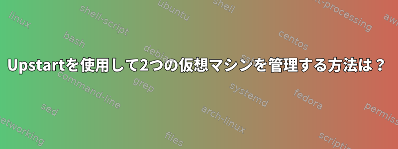 Upstartを使用して2つの仮想マシンを管理する方法は？