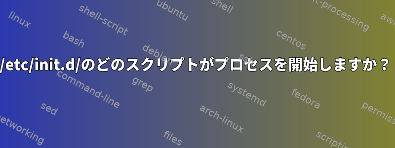 /etc/init.d/のどのスクリプトがプロセスを開始しますか？