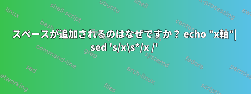 スペースが追加されるのはなぜですか？ echo "x軸"| sed 's/x\s*/x /'