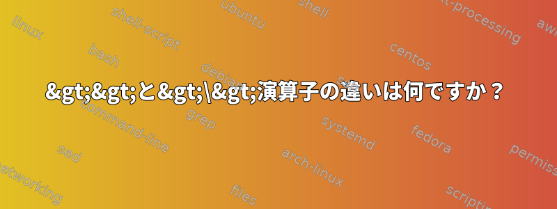 &gt;&gt;と&gt;\&gt;演算子の違いは何ですか？