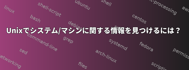 Unixでシステム/マシンに関する情報を見つけるには？