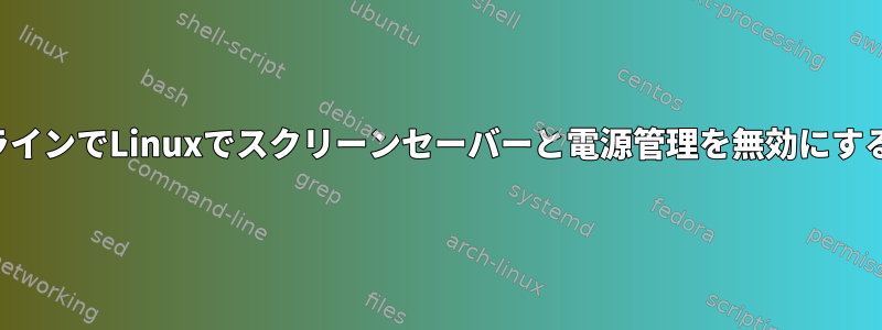 コマンドラインでLinuxでスクリーンセーバーと電源管理を無効にする方法は？